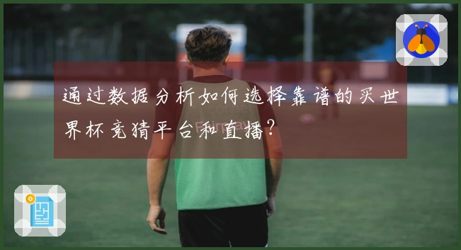 通过数据分析如何选择靠谱的买世界杯竞猜平台和直播？