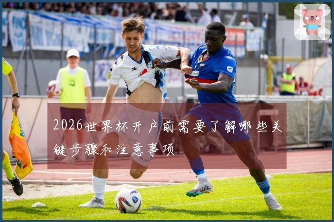 2026世界杯开户前需要了解哪些关键步骤和注意事项