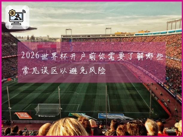 2026世界杯开户前你需要了解哪些常见误区以避免风险