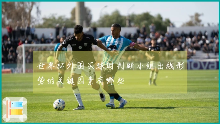 世界杯外围买球时判断小组出线形势的关键因素有哪些
