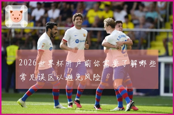 2026世界杯开户前你需要了解哪些常见误区以避免风险