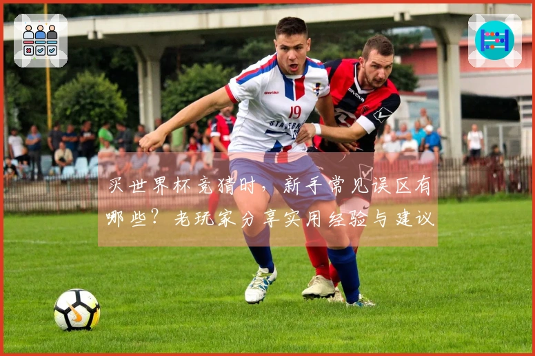 买世界杯竞猜时，新手常见误区有哪些？老玩家分享实用经验与建议