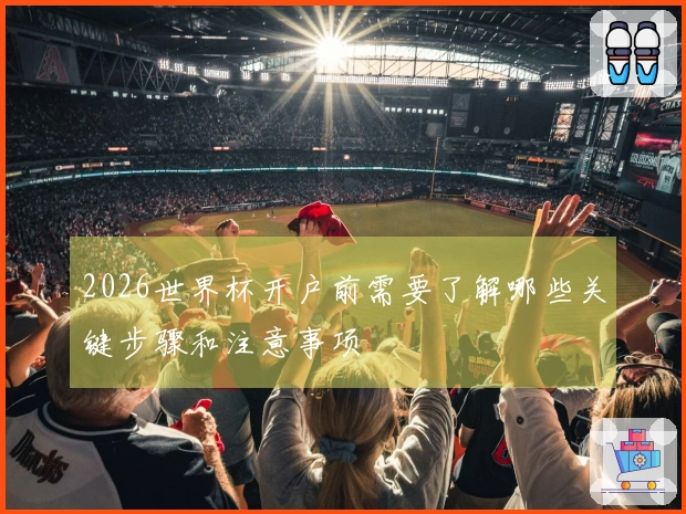 2026世界杯开户前需要了解哪些关键步骤和注意事项