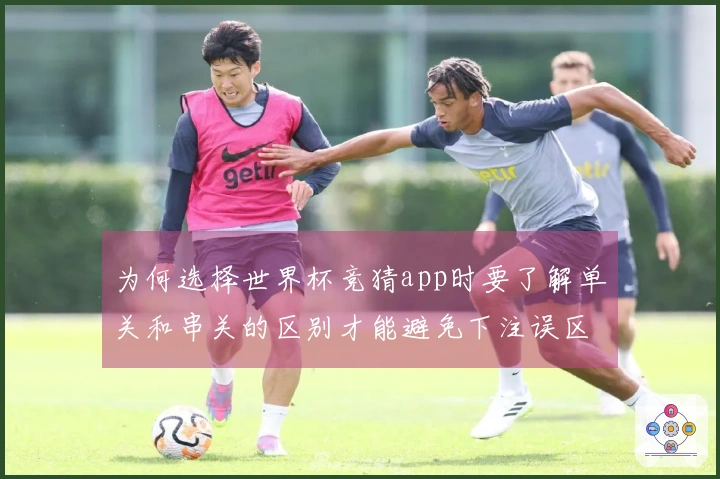为何选择世界杯竞猜app时要了解单关和串关的区别才能避免下注误区